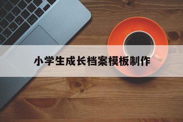 关于小学生成长档案模板制作的信息