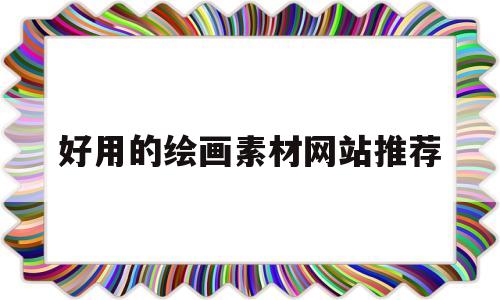 好用的绘画素材网站推荐(好用的绘画素材网站推荐一下)