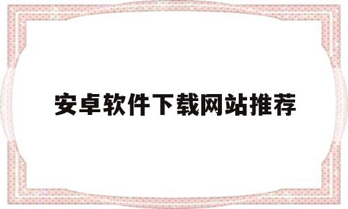 安卓软件下载网站推荐(安卓软件下载网站推荐免费)