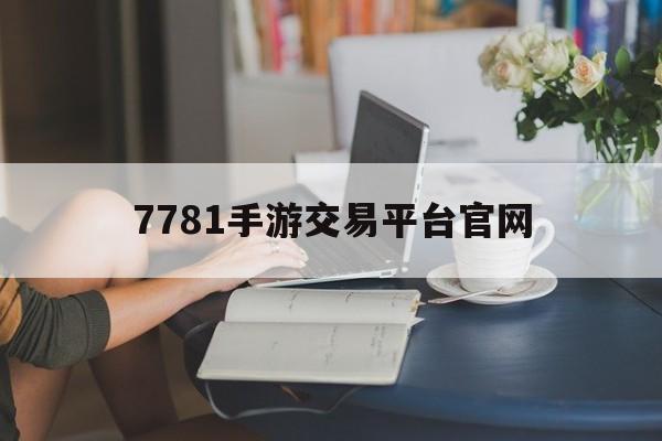 7781手游交易平台官网(7781手游交易平台官网怎么在审核中调整价格)