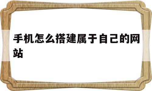 手机怎么搭建属于自己的网站(手机怎么搭建属于自己的网站软件)