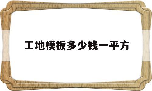 工地模板多少钱一平方(工地模板多少钱一平方安装)