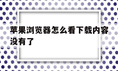 苹果浏览器怎么看下载内容没有了(苹果浏览器怎么看下载内容没有了呢)