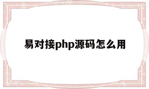 易对接php源码怎么用(易对接php源码怎么用的)
