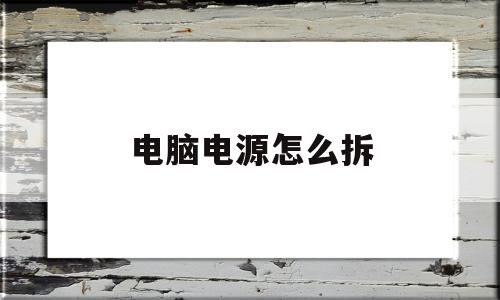 电脑电源怎么拆(电脑电源怎么拆开外壳)
