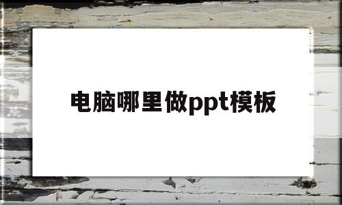 电脑哪里做ppt模板(电脑哪里可以做ppt模板)