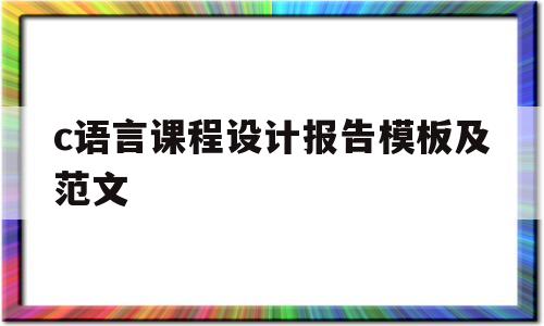 c语言课程设计报告模板及范文(c语言课程设计报告书)