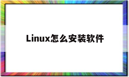 Linux怎么安装软件(linux怎么安装软件包)