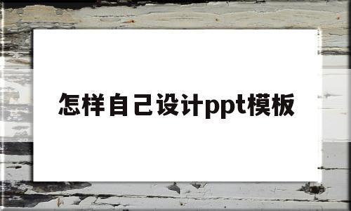 怎样自己设计ppt模板(怎样自己设计ppt模板图片)
