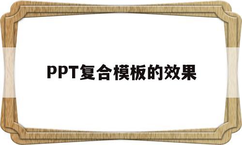 PPT复合模板的效果(ppt复合模板的效果怎么做)