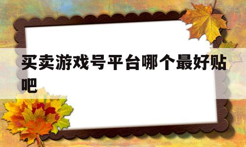 买卖游戏号平台哪个最好贴吧(买卖游戏号平台哪个最好贴吧啊)