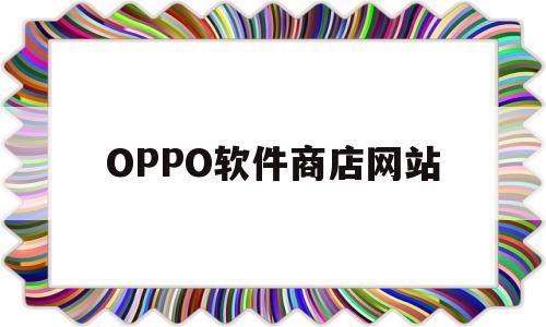 OPPO软件商店网站(oppo软件商店免费下载安装)
