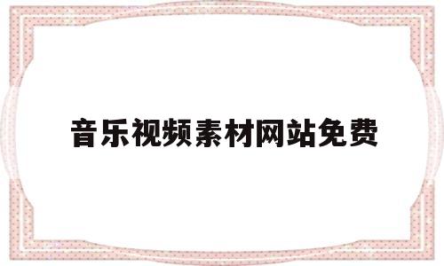 音乐视频素材网站免费(音乐视频素材网站免费下载)