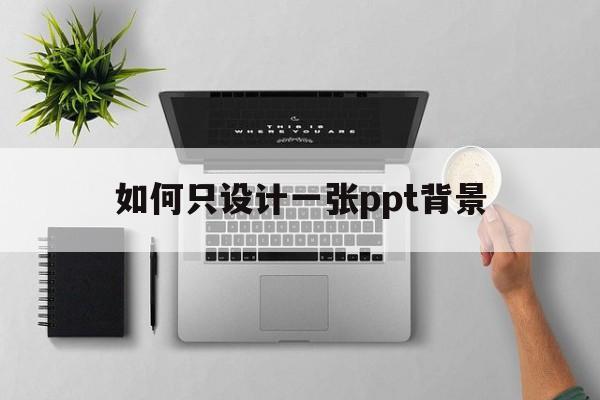 如何只设计一张ppt背景(如何只设计一张ppt背景图片)
