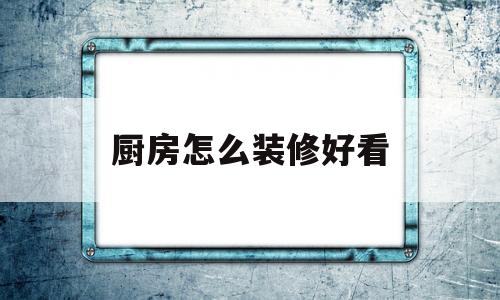 厨房怎么装修好看(厨房怎么装修好看实用省钱不用那白色的灰)