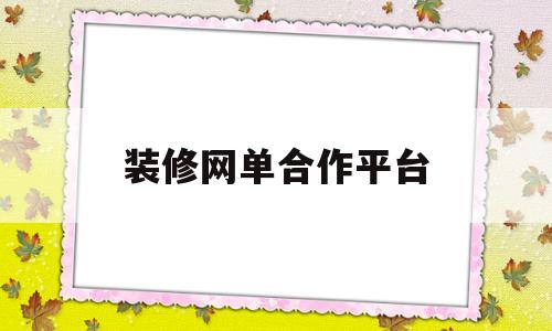 装修网单合作平台(装修网单接单平台哪个好)