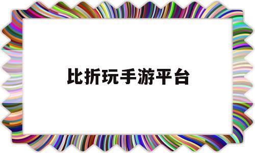 比折玩手游平台(比折玩手游平台安全吗可靠吗)