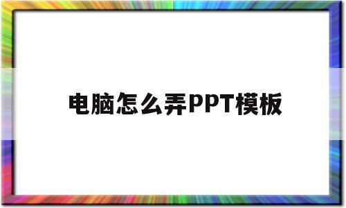 电脑怎么弄PPT模板(电脑怎么弄ppt模板免费)