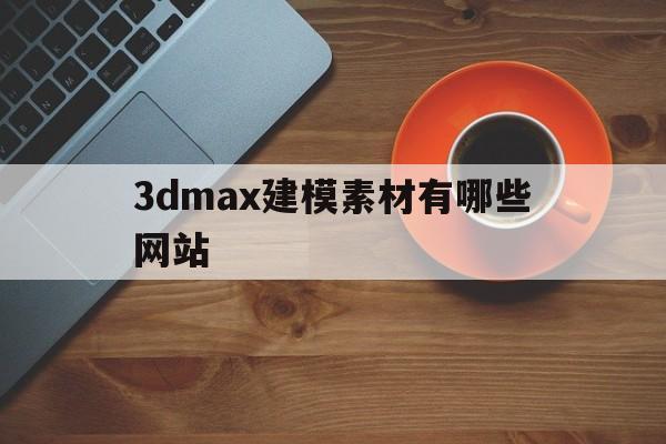 3dmax建模素材有哪些网站(3dmax建模素材百度网盘资源)