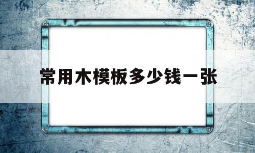 常用木模板多少钱一张(建筑模板木模板多少钱一张)