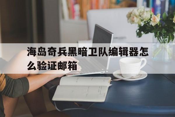 海岛奇兵黑暗卫队编辑器怎么验证邮箱(海岛奇兵黑暗卫队编辑器电子邮箱是什么)