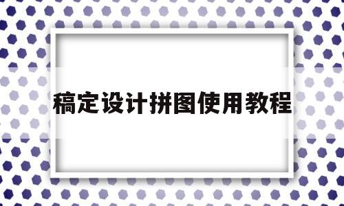 稿定设计拼图使用教程(稿定设计app使用教程)