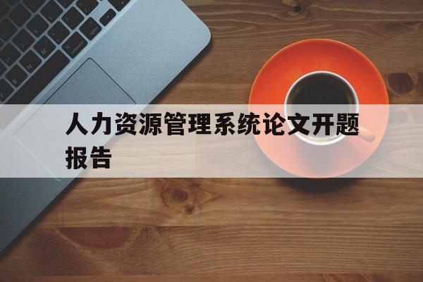 关于人力资源管理系统论文开题报告的信息