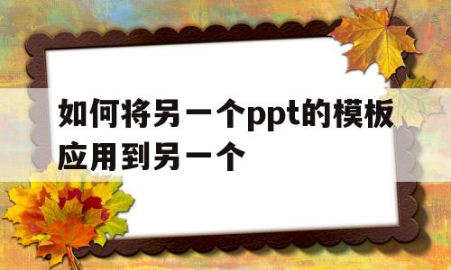 如何将另一个ppt的模板应用到另一个(如何把ppt模板应用到另一个ppt2010)