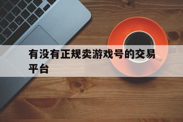 有没有正规卖游戏号的交易平台(有没有正规卖游戏号的交易平台啊)