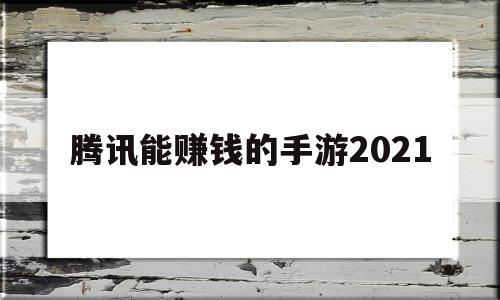 腾讯能赚钱的手游2021(腾讯能赚钱的手游2021版)