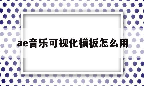 ae音乐可视化模板怎么用(ae音乐可视化模板怎么用的)