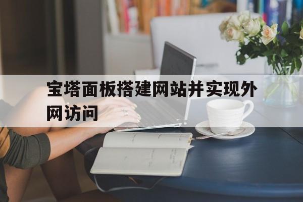 宝塔面板搭建网站并实现外网访问(宝塔面板搭建网站并实现外网访问的方法)