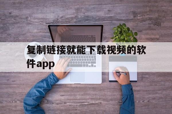 复制链接就能下载视频的软件app(复制链接就可以下载视频到本地的软件)