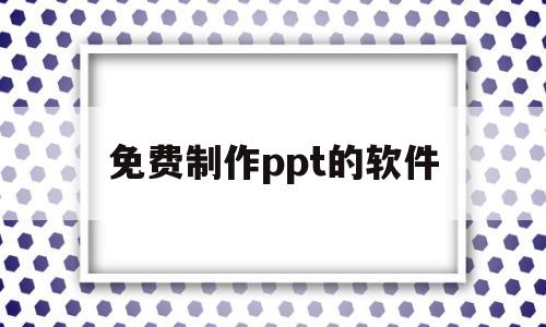 免费制作ppt的软件(手机免费制作ppt的软件)