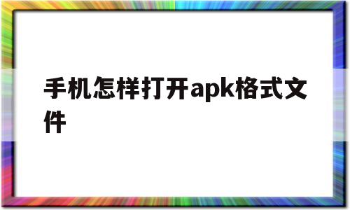 手机怎样打开apk格式文件(手机怎样打开apk格式文件管理)