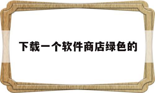 下载一个软件商店绿色的(下载一个软件商店绿色的软件)