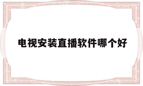 电视安装直播软件哪个好(电视安装直播软件哪个好用)