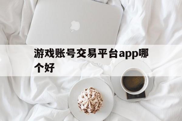 游戏账号交易平台app哪个好(游戏账号交易平台app哪个好微信支付)