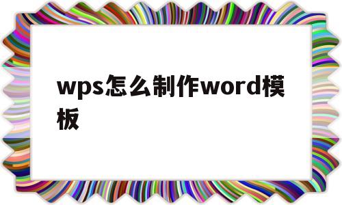 wps怎么制作word模板(wps office怎么做模板)