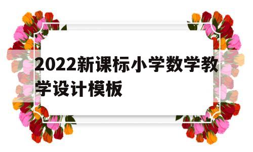 2022新课标小学数学教学设计模板(小学数学新课程标准2021最新版ppt)