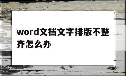 word文档文字排版不整齐怎么办(word中文字排列不整齐怎么设置整齐)