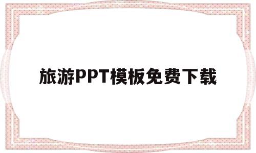 旅游PPT模板免费下载(旅游ppt模板免费下载 素材)