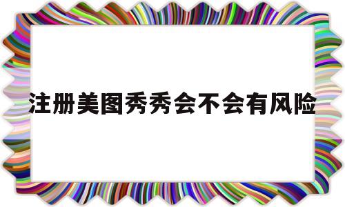 注册美图秀秀会不会有风险(注册美图秀秀会不会有风险提示)