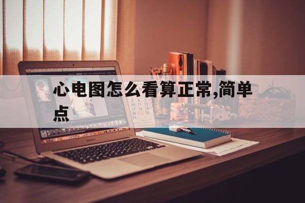 心电图怎么看算正常,简单点的简单介绍