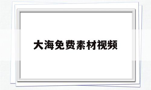 大海免费素材视频(大海素材视频无水印)