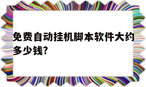 免费自动挂机脚本软件大约多少钱?(免费自动挂机脚本软件大约多少钱一个)