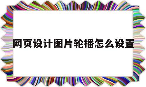 网页设计图片轮播怎么设置(网页设计制作图片轮播的步骤)
