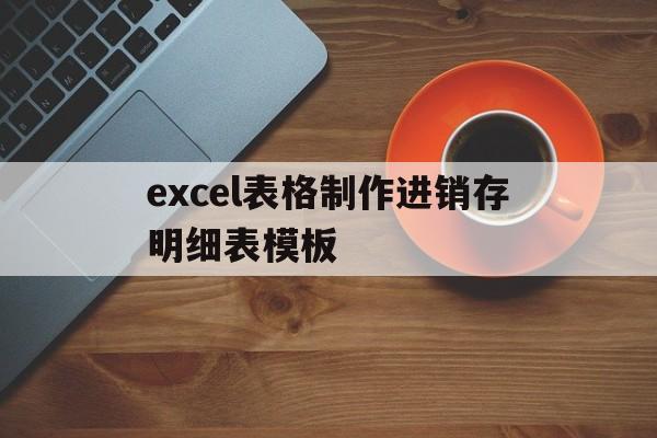 excel表格制作进销存明细表模板(excel表格制作进销存明细表模板哔哩哔哩)