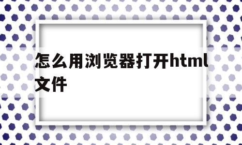怎么用浏览器打开html文件(怎么在浏览器中打开html文件)