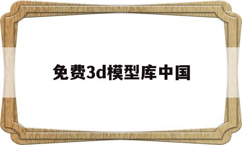 免费3d模型库中国(国内3d模型网站有哪些)